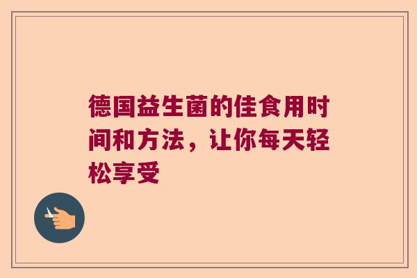 德国益生菌的佳食用时间和方法，让你每天轻松享受