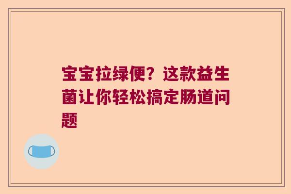 宝宝拉绿便？这款益生菌让你轻松搞定肠道问题