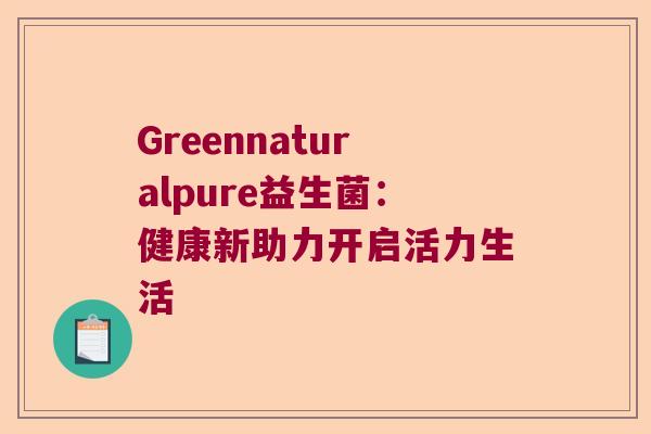 Greennaturalpure益生菌:健康新助力开启活力生活 Greennaturalpure益生菌:健康新助力开启活力生活