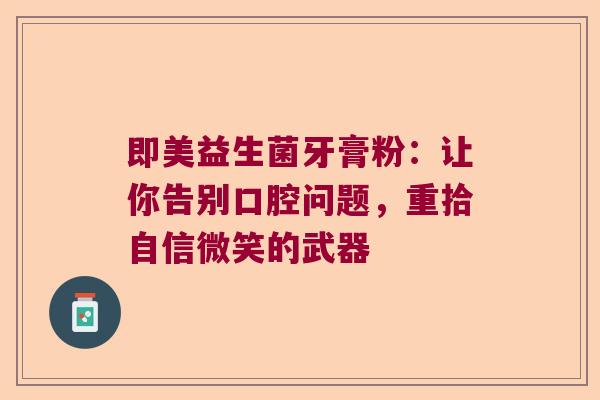 即美益生菌牙膏粉:让你告别口腔问题,重拾自信微笑的武器 即美益生菌牙膏粉:让你告别口腔问题,重拾自信微笑的武器