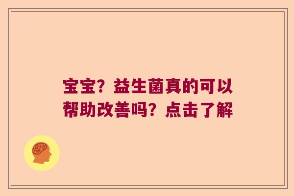 宝宝？益生菌真的可以帮助改善吗？点击了解