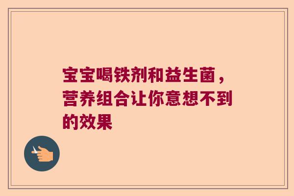 宝宝喝铁剂和益生菌，营养组合让你意想不到的效果