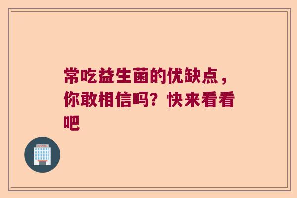 常吃益生菌的优缺点,你敢相信吗?快来看看吧 常吃益生菌的优缺点,你敢相信吗?快来看看吧