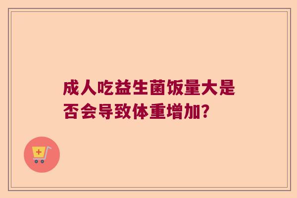 成人吃益生菌饭量大是否会导致体重增加？