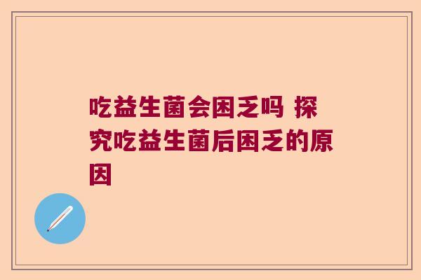 吃益生菌会困乏吗 探究吃益生菌后困乏的原因