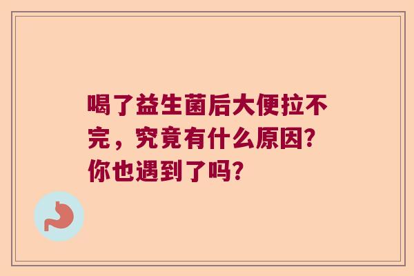 喝了益生菌后大便拉不完，究竟有什么原因？你也遇到了吗？