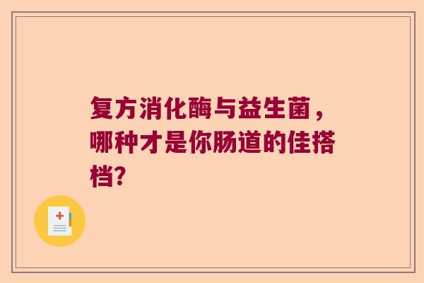 复方消化酶与益生菌，哪种才是你肠道的佳搭档？