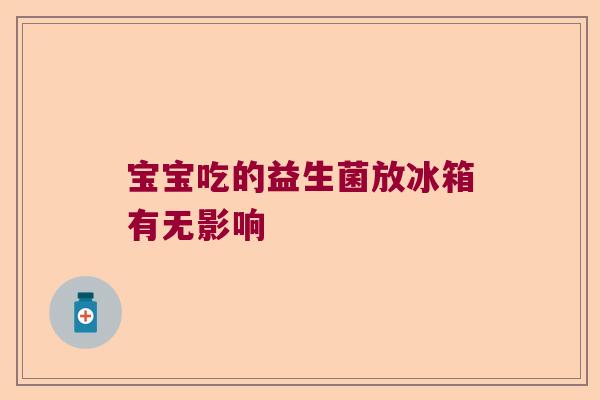 宝宝吃的益生菌放冰箱有无影响 宝宝吃的益生菌放冰箱有无影响