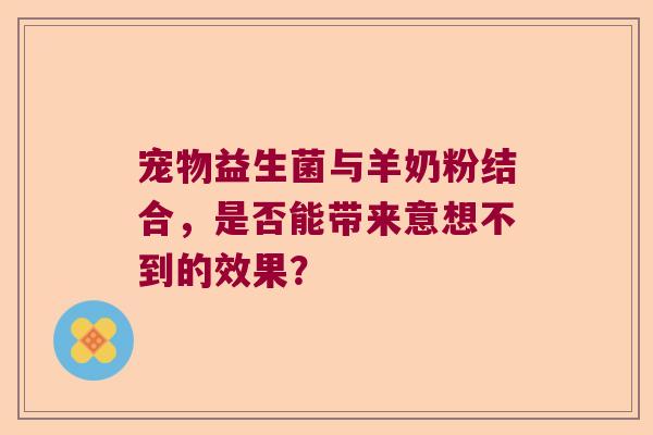 宠物益生菌与羊奶粉结合,是否能带来意想不到的效果? 宠物益生菌与羊奶粉结合,是否能带来意想不到的效果?