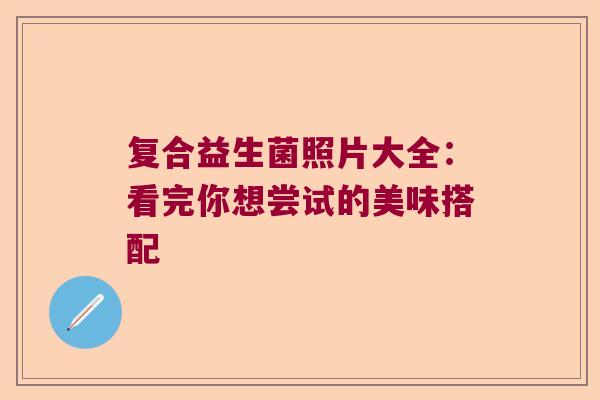 复合益生菌照片大全:看完你想尝试的美味搭配 复合益生菌照片大全:看完你想尝试的美味搭配