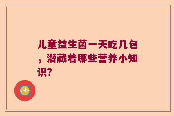 儿童益生菌一天吃几包,潜藏着哪些营养小知识? 儿童益生菌一天吃几包,潜藏着哪些营养小知识?