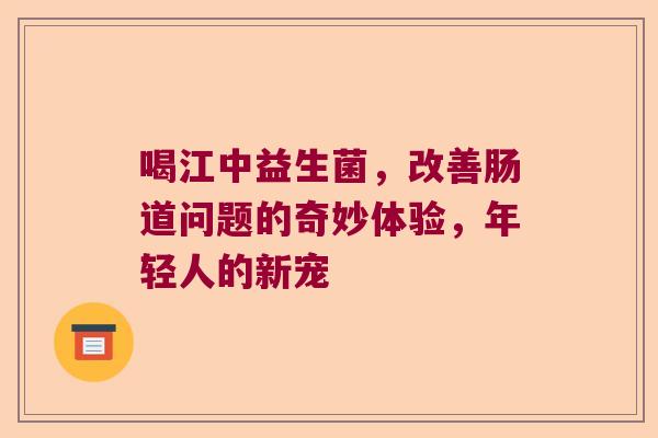 喝江中益生菌，改善肠道问题的奇妙体验，年轻人的新宠