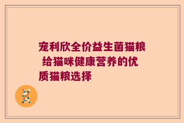 宠利欣全价益生菌猫粮 给猫咪健康营养的优质猫粮选择