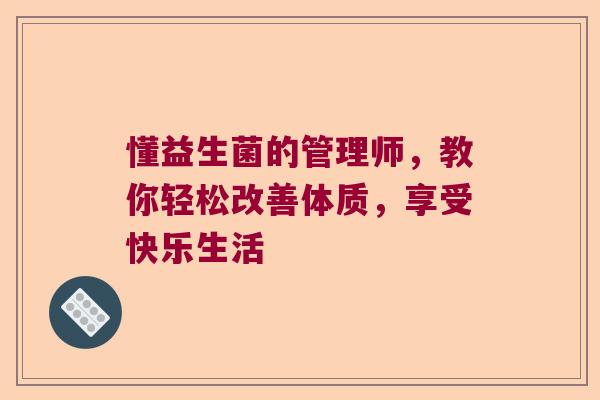 懂益生菌的管理师,教你轻松改善体质,享受快乐生活 懂益生菌的管理师,教你轻松改善体质,享受快乐生活