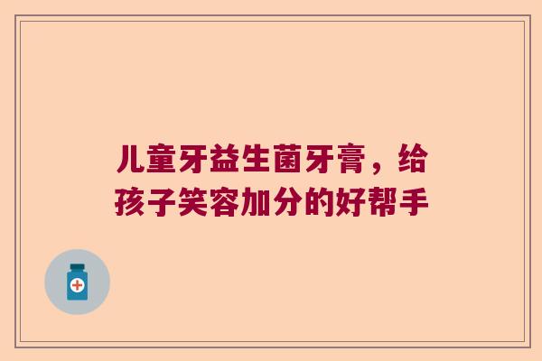 儿童牙益生菌牙膏,给孩子笑容加分的好帮手 儿童牙益生菌牙膏,给孩子笑容加分的好帮手