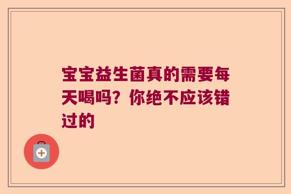 宝宝益生菌真的需要每天喝吗?你绝不应该错过的 宝宝益生菌真的需要每天喝吗?你绝不应该错过的