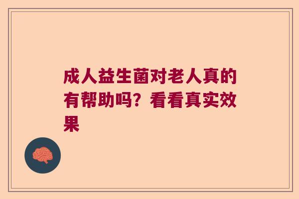 成人益生菌对老人真的有帮助吗?看看真实效果 成人益生菌对老人真的有帮助吗?看看真实效果