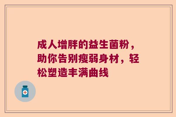 成人增胖的益生菌粉，助你告别瘦弱身材，轻松塑造丰满曲线