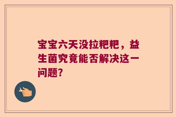宝宝六天没拉粑粑，益生菌究竟能否解决这一问题？