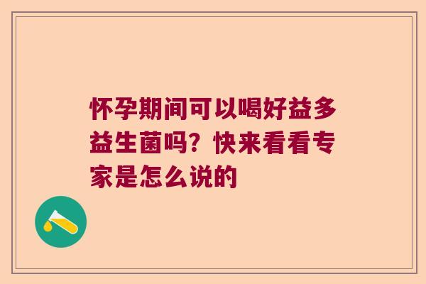 怀孕期间可以喝好益多益生菌吗?快来看看专家是怎么说的 怀孕期间可以喝好益多益生菌吗?快来看看专家是怎么说的
