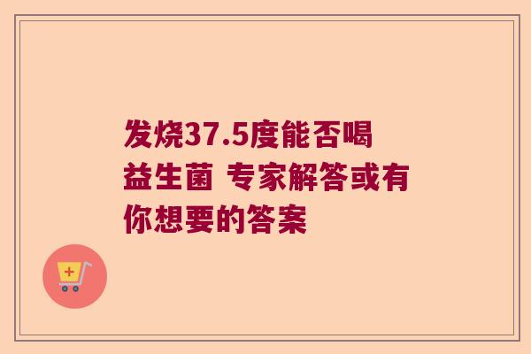 发烧37.5度能否喝益生菌 专家解答或有你想要的答案 发烧37.5度能否喝益生菌 专家解答或有你想要的答案