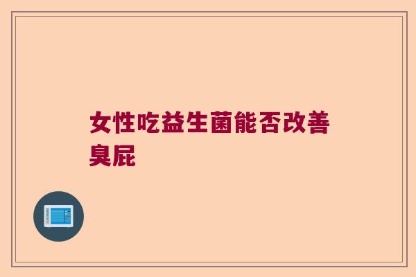 女性吃益生菌能否改善臭屁 女性吃益生菌能否改善臭屁