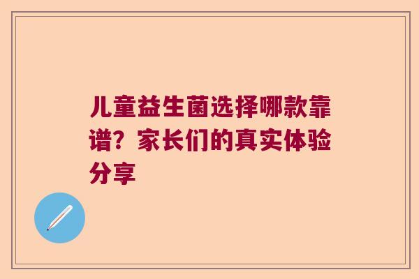儿童益生菌选择哪款靠谱？家长们的真实体验分享
