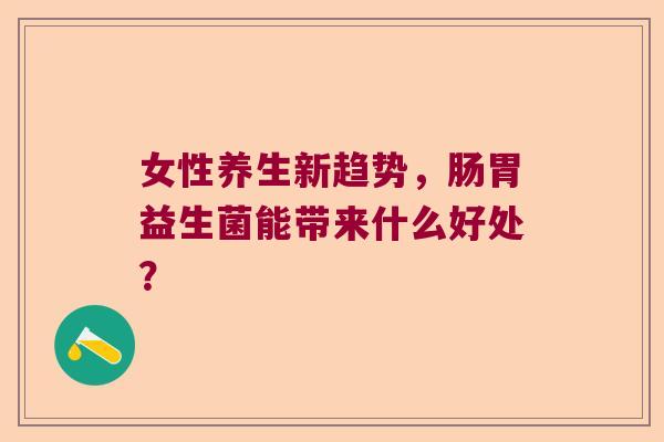 女性养生新趋势,肠胃益生菌能带来什么好处? 女性养生新趋势,肠胃益生菌能带来什么好处?