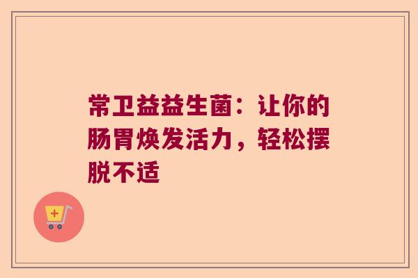 常卫益益生菌:让你的肠胃焕发活力,轻松摆脱不适 常卫益益生菌:让你的肠胃焕发活力,轻松摆脱不适