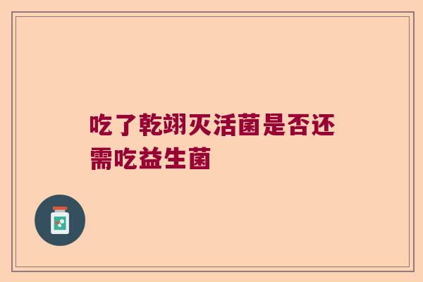 吃了乾翊灭活菌是否还需吃益生菌 吃了乾翊灭活菌是否还需吃益生菌