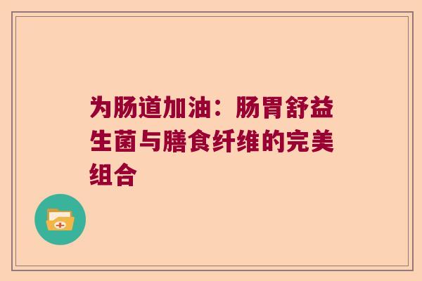 为肠道加油：肠胃舒益生菌与膳食纤维的完美组合