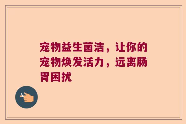 宠物益生菌洁，让你的宠物焕发活力，远离肠胃困扰
