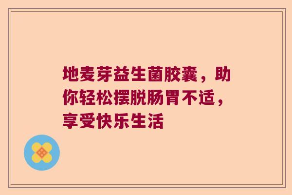 地麦芽益生菌胶囊，助你轻松摆脱肠胃不适，享受快乐生活