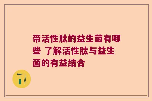 带活性肽的益生菌有哪些 了解活性肽与益生菌的有益结合