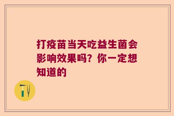 打疫苗当天吃益生菌会影响效果吗?你一定想知道的 打疫苗当天吃益生菌会影响效果吗?你一定想知道的
