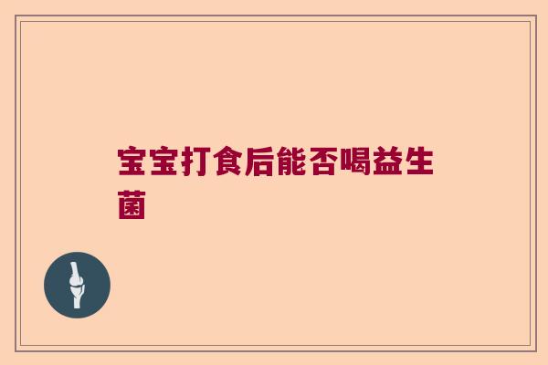 宝宝打食后能否喝益生菌