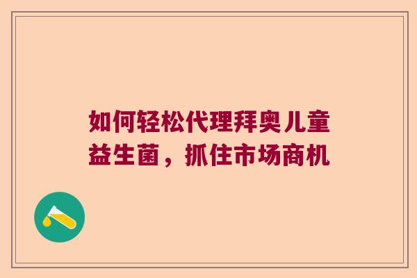 如何轻松代理拜奥儿童益生菌,抓住市场商机 如何轻松代理拜奥儿童益生菌,抓住市场商机