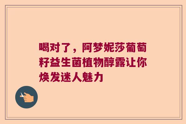 喝对了,阿梦妮莎葡萄籽益生菌植物醇露让你焕发迷人魅力 喝对了,阿梦妮莎葡萄籽益生菌植物醇露让你焕发迷人魅力