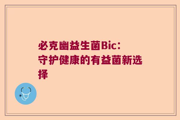 必克幽益生菌Bic:守护健康的有益菌新选择 必克幽益生菌Bic:守护健康的有益菌新选择