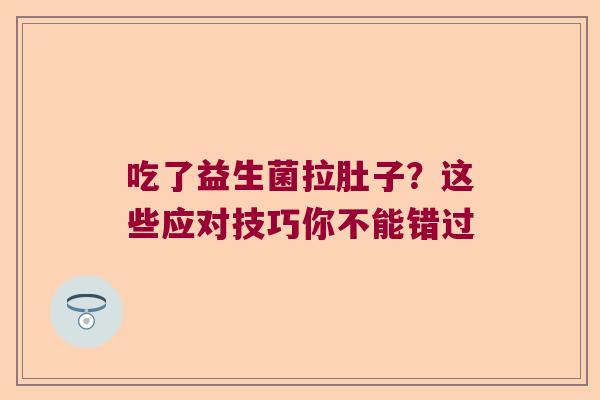 吃了益生菌拉肚子?这些应对技巧你不能错过 吃了益生菌拉肚子?这些应对技巧你不能错过