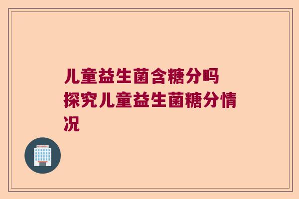 儿童益生菌含糖分吗 探究儿童益生菌糖分情况