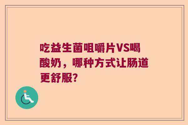 吃益生菌咀嚼片VS喝酸奶，哪种方式让肠道更舒服？