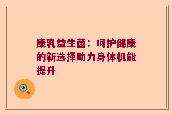 康乳益生菌：呵护健康的新选择助力身体机能提升