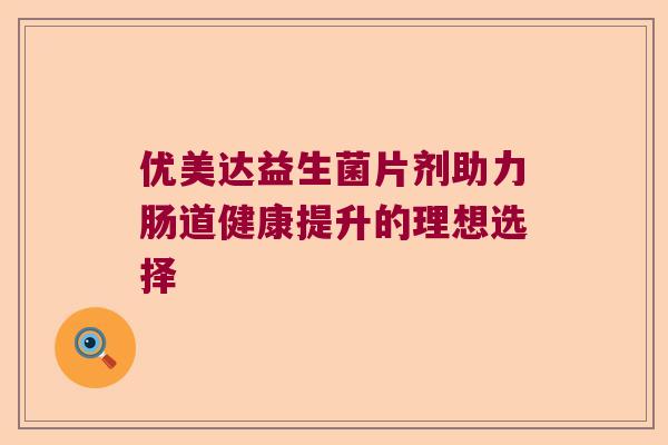 优美达益生菌片剂助力肠道健康提升的理想选择 优美达益生菌片剂助力肠道健康提升的理想选择