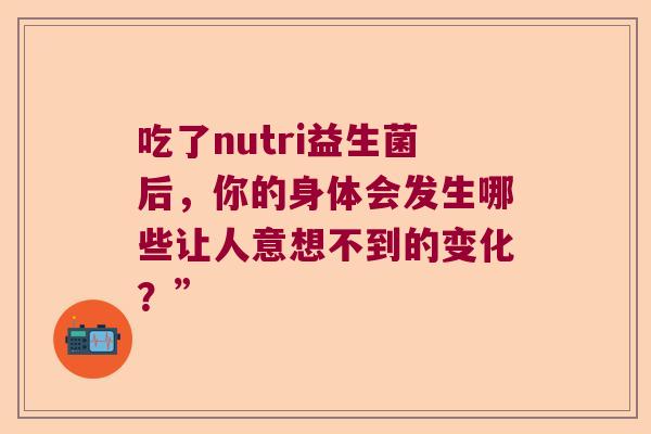 吃了nutri益生菌后，你的身体会发生哪些让人意想不到的变化？”
