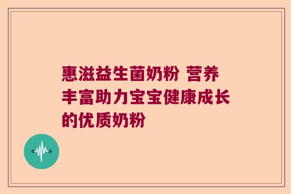惠滋益生菌奶粉 营养丰富助力宝宝健康成长的优质奶粉 惠滋益生菌奶粉 营养丰富助力宝宝健康成长的优质奶粉