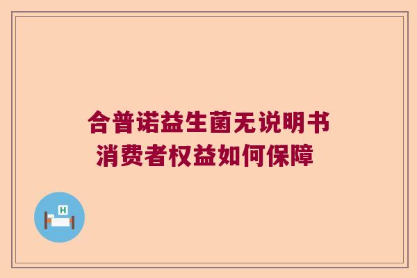 合普诺益生菌无说明书 消费者权益如何保障 合普诺益生菌无说明书 消费者权益如何保障