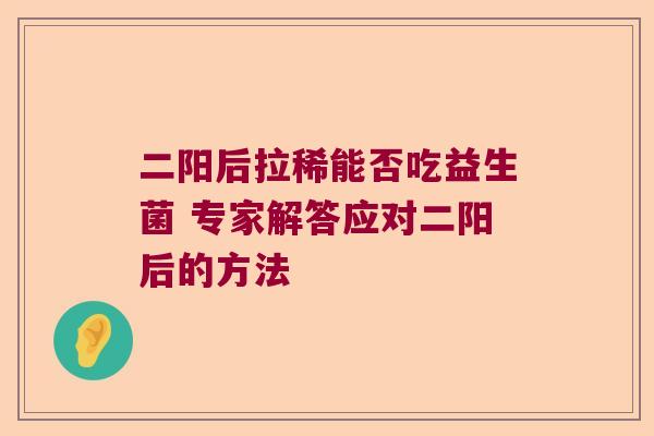 二阳后拉稀能否吃益生菌 专家解答应对二阳后的方法 二阳后拉稀能否吃益生菌 专家解答应对二阳后的方法