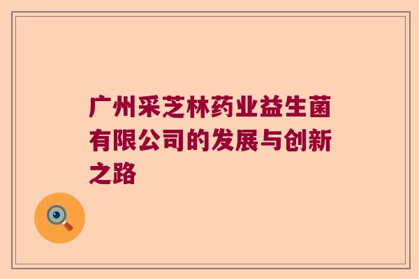广州采芝林药业益生菌有限公司的发展与创新之路
