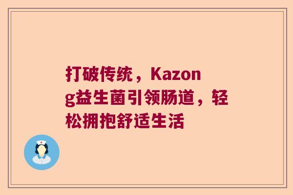 打破传统,Kazong益生菌引领肠道,轻松拥抱舒适生活 打破传统,Kazong益生菌引领肠道,轻松拥抱舒适生活